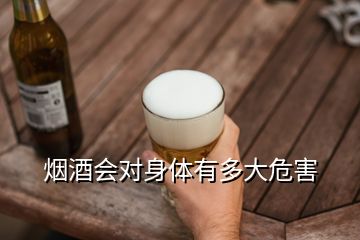 煙酒會(huì)對(duì)身體有多大危害