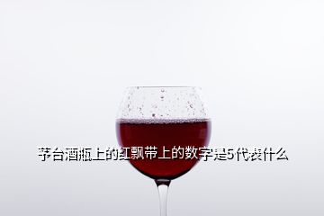 芧臺酒瓶上的紅飄帶上的數(shù)字是5代表什么