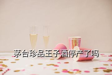 茅臺(tái)珍品王子酒停產(chǎn)了嗎