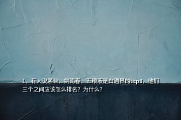 1、有人說茅臺(tái)、劍南春、五糧液是白酒界的top3，他們?nèi)齻€(gè)之間應(yīng)該怎么排名？為什么？