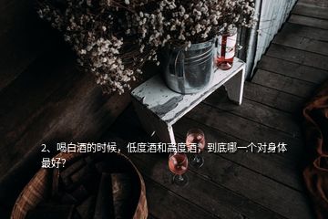 2、喝白酒的時候，低度酒和高度酒，到底哪一個對身體最好？