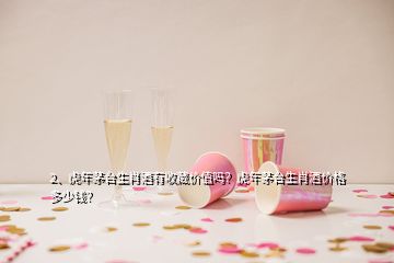 2、虎年茅臺生肖酒有收藏價值嗎？虎年茅臺生肖酒價格多少錢？