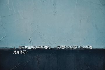 1、請(qǐng)問(wèn)女生可以喝紅酒嗎，一天喝多少合適？什么紅酒對(duì)身體好？