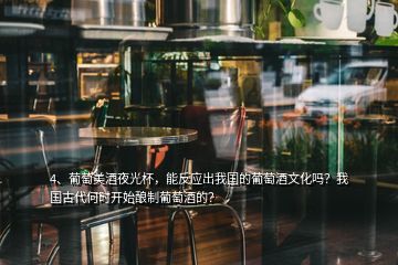 4、葡萄美酒夜光杯，能反應出我國的葡萄酒文化嗎？我國古代何時開始釀制葡萄酒的？