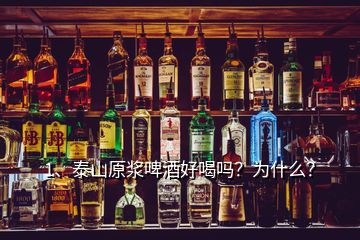 1、泰山原漿啤酒好喝嗎？為什么？