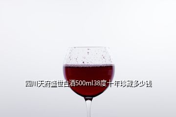 四川天府盛世白酒500ml38度十年珍藏多少錢