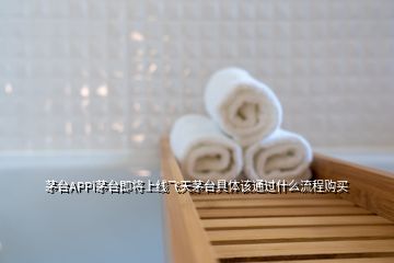 茅臺(tái)APPi茅臺(tái)即將上線飛天茅臺(tái)具體該通過什么流程購(gòu)買