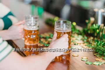 茅臺用中華人民共和國地理標(biāo)志保護(hù)產(chǎn)品這個(gè)標(biāo)志么