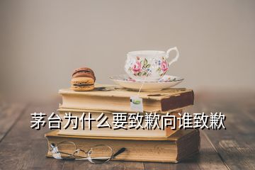 茅臺為什么要致歉向誰致歉