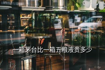 一箱茅臺(tái)比一箱五糧液貴多少