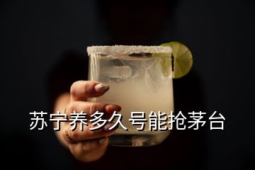 蘇寧養(yǎng)多久號能搶茅臺