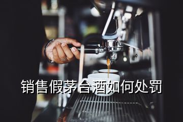 銷(xiāo)售假茅臺(tái)酒如何處罰