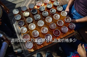 請問52度億萬富翁茅臺禮品盒價格多少