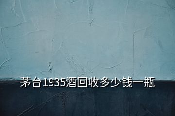 茅臺1935酒回收多少錢一瓶