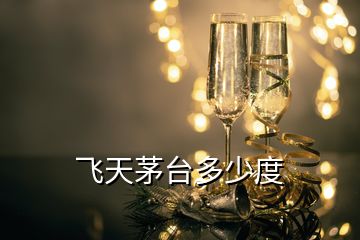 飛天茅臺(tái)多少度