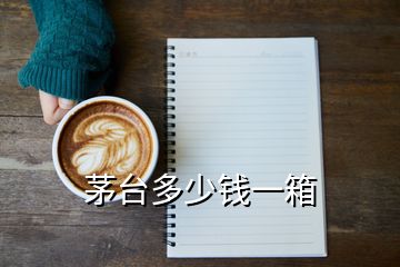 茅臺(tái)多少錢一箱