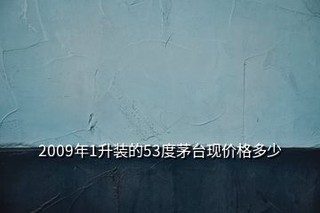 2009年1升裝的53度茅臺現(xiàn)價格多少