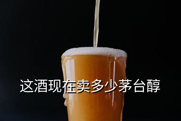 這酒現(xiàn)在賣多少茅臺醇