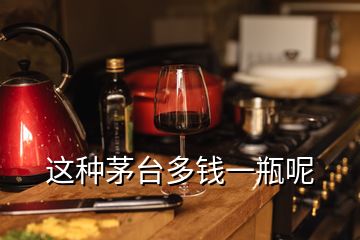 這種茅臺(tái)多錢(qián)一瓶呢