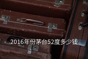 2016年份茅臺52度多少錢