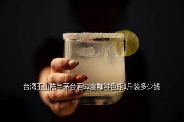 臺(tái)灣玉山陳年茅臺(tái)酒52度咖啡色瓶1斤裝多少錢