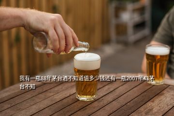 我有一瓶88年茅臺(tái)酒不知道值多少錢還有一瓶2007年43茅臺(tái)不知