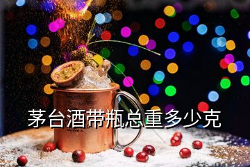 茅臺酒帶瓶總重多少克