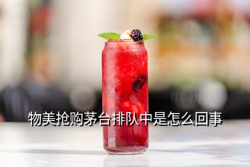 物美搶購(gòu)茅臺(tái)排隊(duì)中是怎么回事