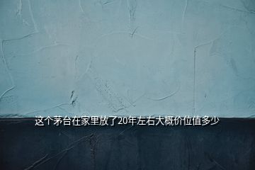 這個(gè)茅臺(tái)在家里放了20年左右大概價(jià)位值多少