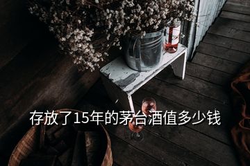 存放了15年的茅臺(tái)酒值多少錢