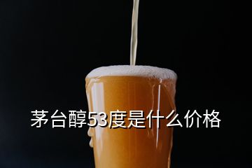 茅臺醇53度是什么價格