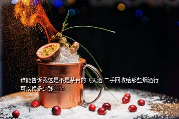 誰(shuí)能告訴我這是不是茅臺(tái)的飛天酒 二手回收給那些煙酒行可以換多少錢