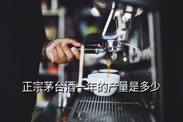 正宗茅臺(tái)酒一年的產(chǎn)量是多少