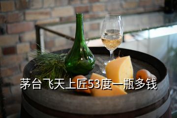 茅臺(tái)飛天上匠53度一瓶多錢