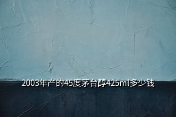 2003年產(chǎn)的45度茅臺(tái)醇425ml多少錢