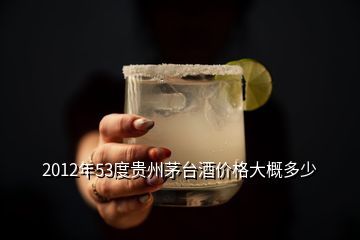 2012年53度貴州茅臺酒價格大概多少