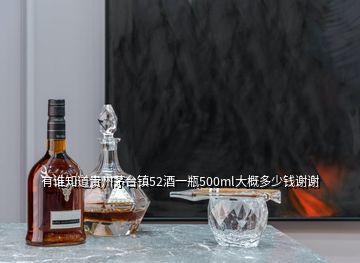 有誰知道貴州茅臺鎮(zhèn)52酒一瓶500ml大概多少錢謝謝