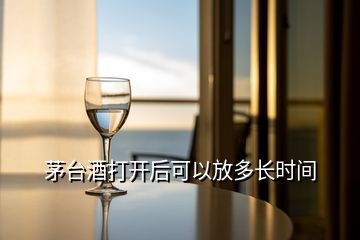 茅臺酒打開后可以放多長時間