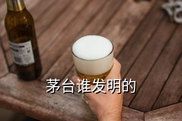 茅臺誰發(fā)明的