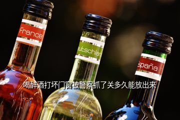 喝醉酒打壞門窗被警察抓了關多久能放出來