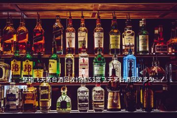 整箱飛天茅臺酒回收價格 53度飛天茅臺酒回收多少錢