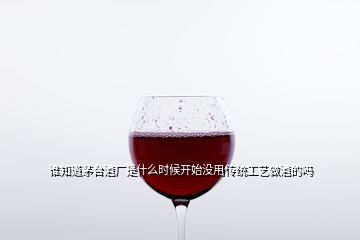 誰知道茅臺酒廠是什么時候開始沒用傳統(tǒng)工藝做酒的嗎