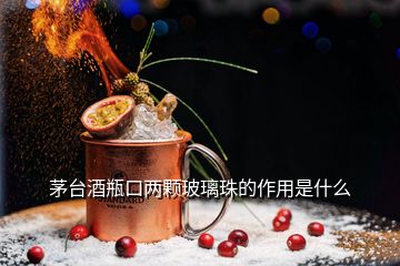 茅臺酒瓶口兩顆玻璃珠的作用是什么