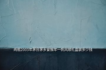 兩瓶2003年茅臺(tái)茅鄉(xiāng)宴猴年一帆風(fēng)順禮盒裝多少錢(qián)