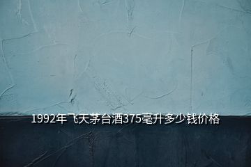 1992年飛天茅臺(tái)酒375毫升多少錢價(jià)格