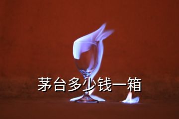 茅臺(tái)多少錢一箱