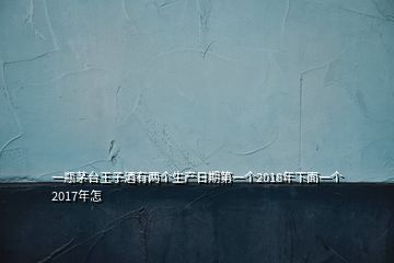 一瓶茅臺王子酒有兩個生產日期第一個2018年下面一個2017年怎