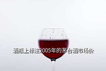 酒瓶上標(biāo)注2005年的茅臺酒市場價