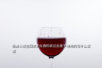 街面上那些回收茅臺(tái)酒的收過(guò)去是干嘛用的有什么渠道