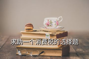 求助一個(gè)消費(fèi)稅的選擇題